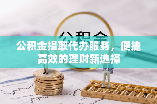 蕲春公积金提取代办服务，便捷高效的理财新选择