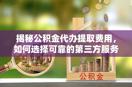 蕲春揭秘公积金代办提取费用，如何选择可靠的第三方服务