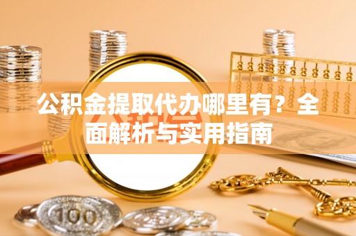 蕲春公积金提取代办哪里有？全面解析与实用指南