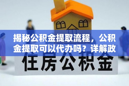蕲春揭秘公积金提取流程，公积金提取可以代办吗？详解政策与实操技巧