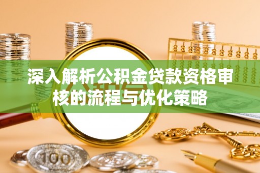 蕲春深入解析公积金贷款资格审核的流程与优化策略