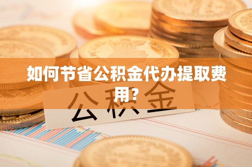 蕲春如何节省公积金代办提取费用？