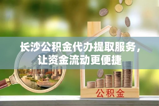 蕲春长沙公积金代办提取服务，让资金流动更便捷