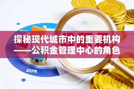 蕲春探秘现代城市中的重要机构——公积金管理中心的角色与使命