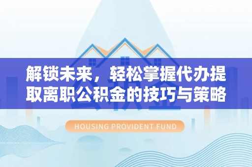 蕲春解锁未来，轻松掌握代办提取离职公积金的技巧与策略