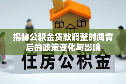 蕲春揭秘公积金贷款调整时间背后的政策变化与影响