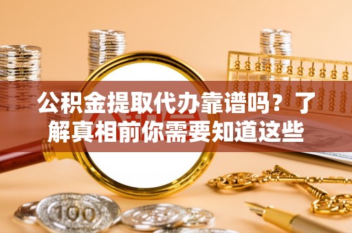 蕲春公积金提取代办靠谱吗？了解真相前你需要知道这些