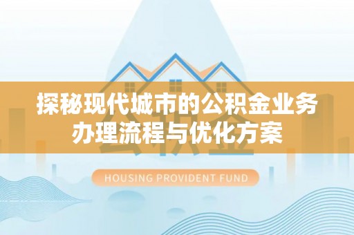 蕲春探秘现代城市的公积金业务办理流程与优化方案