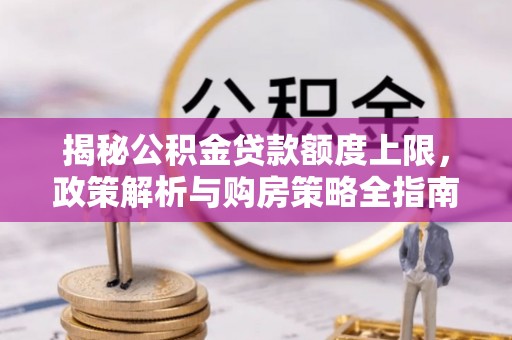 蕲春揭秘公积金贷款额度上限，政策解析与购房策略全指南