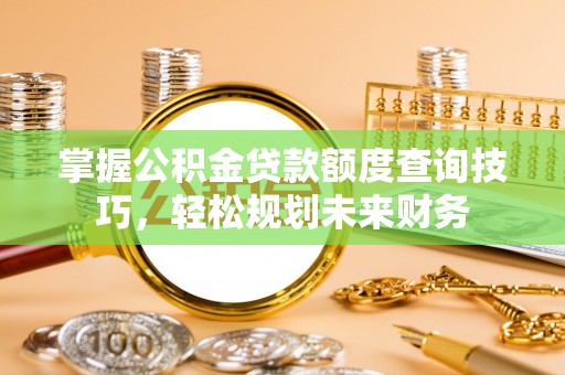 蕲春掌握公积金贷款额度查询技巧，轻松规划未来财务
