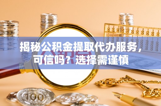 蕲春揭秘公积金提取代办服务，可信吗？选择需谨慎
