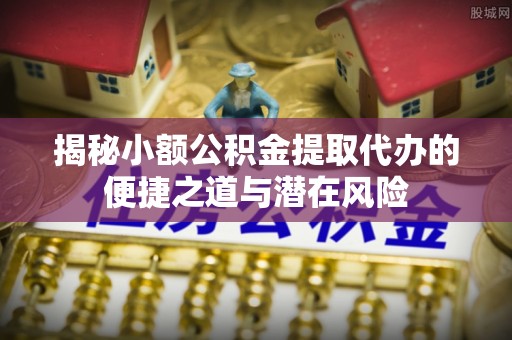 蕲春揭秘小额公积金提取代办的便捷之道与潜在风险