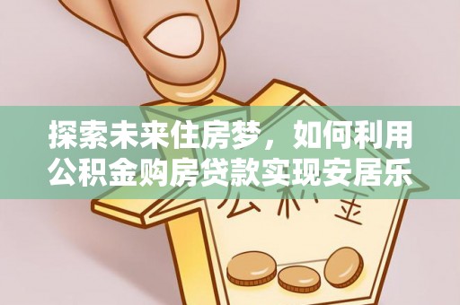 蕲春探索未来住房梦，如何利用公积金购房贷款实现安居乐业