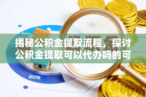 蕲春揭秘公积金提取流程，探讨公积金提取可以代办吗的可行性与注意事项