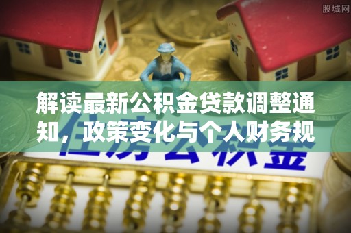 蕲春解读最新公积金贷款调整通知，政策变化与个人财务规划的影响