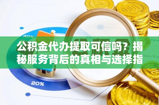 蕲春公积金代办提取可信吗？揭秘服务背后的真相与选择指南