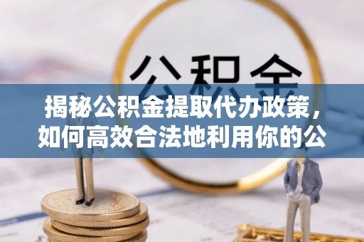 蕲春揭秘公积金提取代办政策，如何高效合法地利用你的公积金
