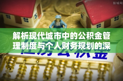 蕲春解析现代城市中的公积金管理制度与个人财务规划的深度关联