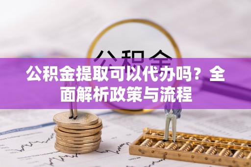 蕲春公积金提取可以代办吗？全面解析政策与流程
