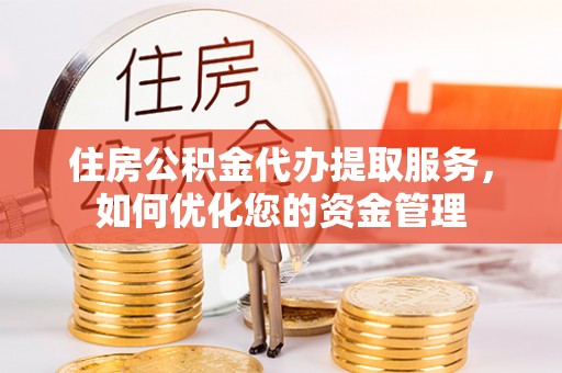 蕲春住房公积金代办提取服务，如何优化您的资金管理