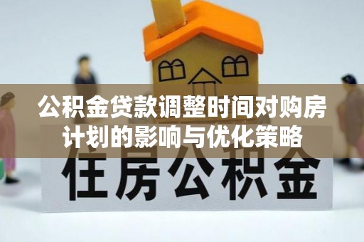 蕲春公积金贷款调整时间对购房计划的影响与优化策略