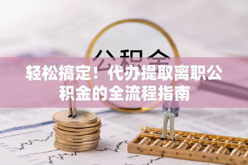 蕲春轻松搞定！代办提取离职公积金的全流程指南