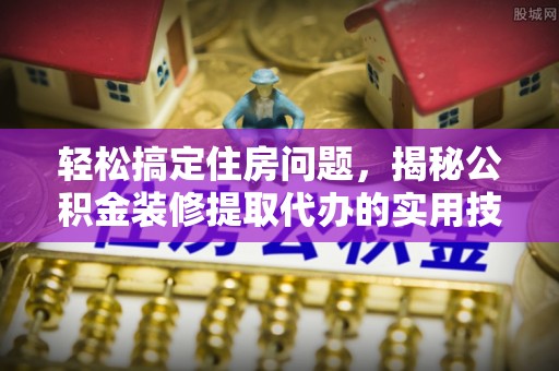 蕲春轻松搞定住房问题，揭秘公积金装修提取代办的实用技巧