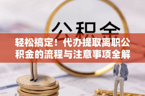 蕲春轻松搞定！代办提取离职公积金的流程与注意事项全解析