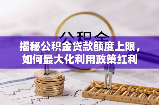 蕲春揭秘公积金贷款额度上限，如何最大化利用政策红利