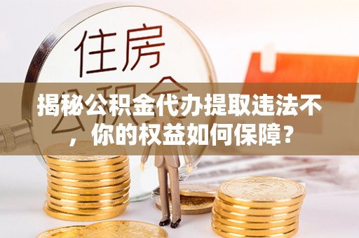 蕲春揭秘公积金代办提取违法不，你的权益如何保障？